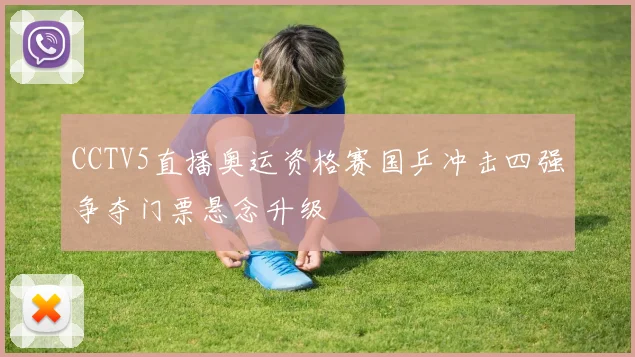 CCTV5直播奥运资格赛国乒冲击四强争夺门票悬念升级