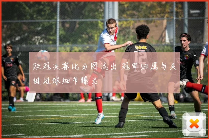 欧冠决赛比分图流出 冠军归属与关键进球细节曝光