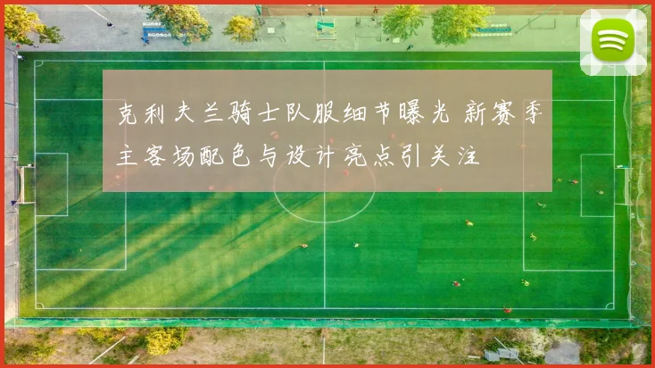 克利夫兰骑士队服细节曝光 新赛季主客场配色与设计亮点引关注