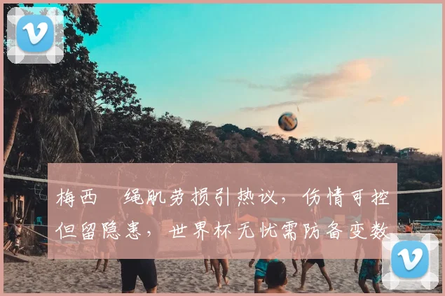 梅西腘绳肌劳损引热议,伤情可控但留隐患,世界杯无忧需防备变数