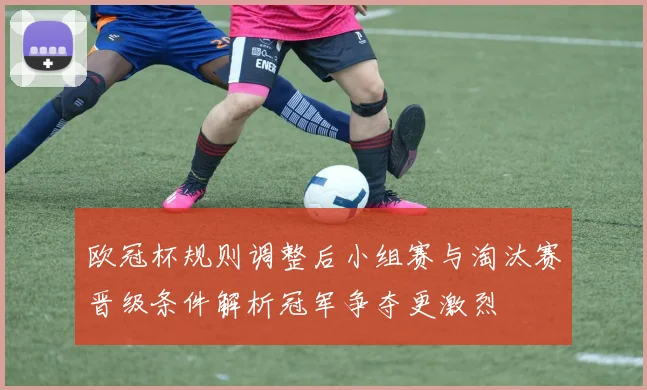 欧冠杯规则调整后小组赛与淘汰赛晋级条件解析冠军争夺更激烈
