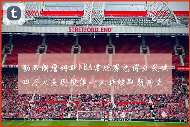 勒布朗詹姆斯NBA常规赛总得分突破四万大关现役第一人持续刷新历史