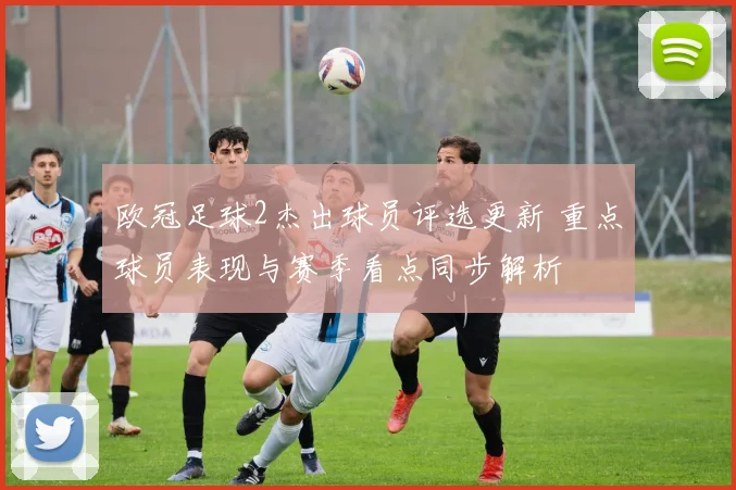 欧冠足球2杰出球员评选更新 重点球员表现与赛季看点同步解析