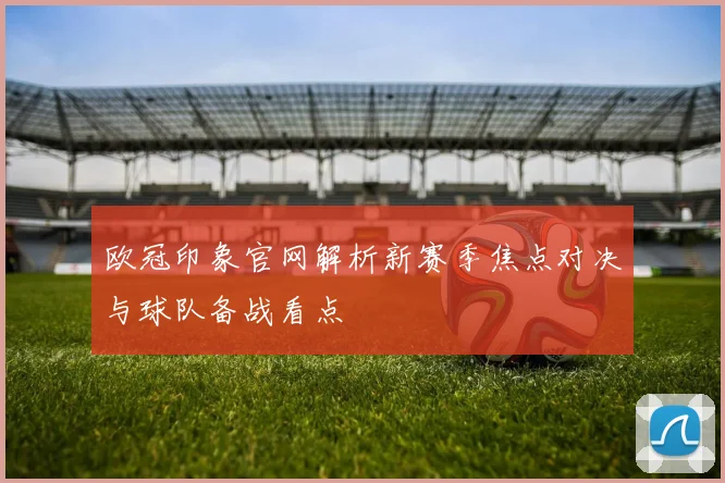 欧冠印象官网解析新赛季焦点对决与球队备战看点