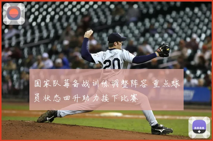 国家队莓备战训练调整阵容 重点球员状态回升助力接下比赛