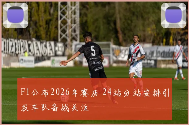 F1公布2026年赛历 24站分站安排引发车队备战关注