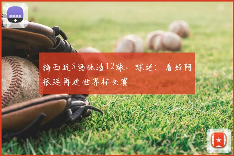 梅西近5场独造12球，球迷：看好阿根廷再进世界杯决赛