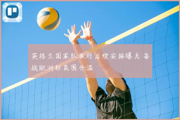 英格兰国家队派对后续安排曝光 备战欧洲杯氛围升温