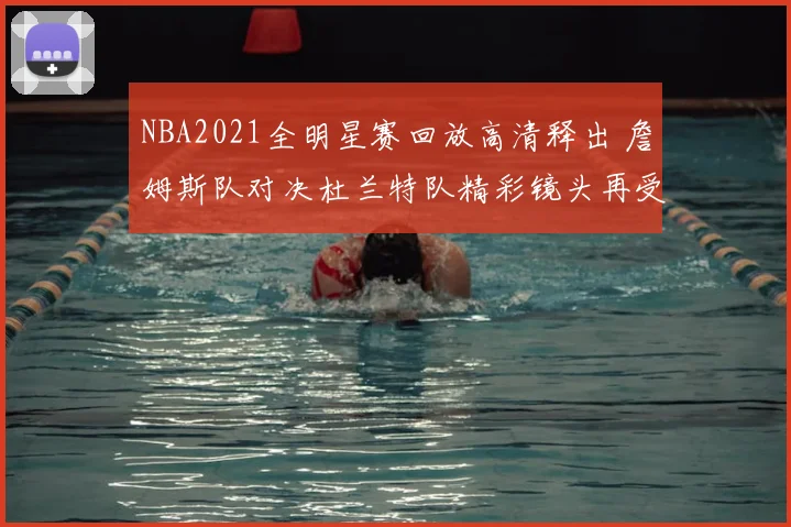NBA2021全明星赛回放高清释出 詹姆斯队对决杜兰特队精彩镜头再受关注