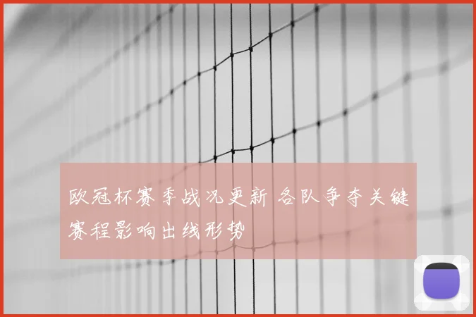 欧冠杯赛季战况更新 各队争夺关键赛程影响出线形势
