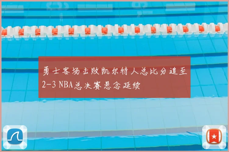 勇士客场击败凯尔特人总比分追至2-3 NBA总决赛悬念延续