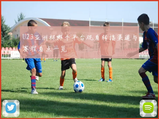 U23亚洲杯哪个平台观看转播渠道与赛程看点一览