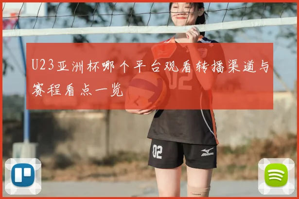 U23亚洲杯哪个平台观看转播渠道与赛程看点一览