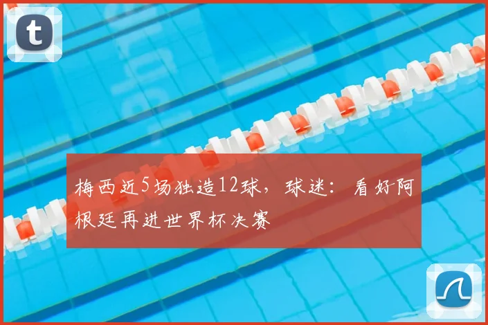 梅西近5场独造12球,球迷:看好阿根廷再进世界杯决赛