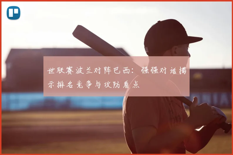 世联赛波兰对阵巴西:强强对话揭示排名竞争与攻防看点
