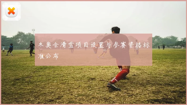 冬奥会滑雪项目设置与参赛资格标准公布