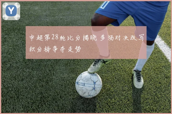 中超第28轮比分揭晓 多场对决改写积分榜争夺走势