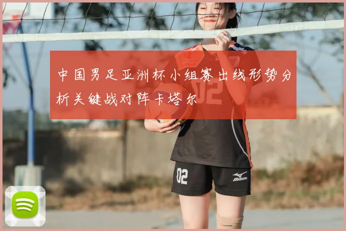 中国男足亚洲杯小组赛出线形势分析关键战对阵卡塔尔