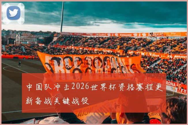 中国队冲击2026世界杯资格赛程更新备战关键战役