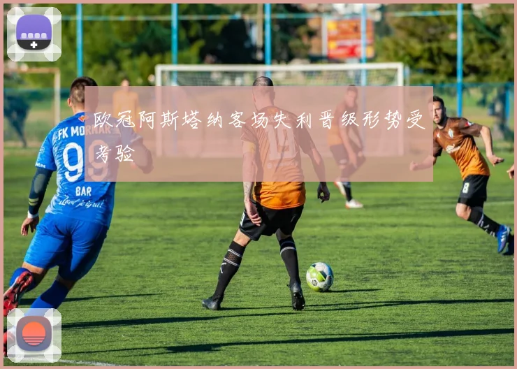 欧冠阿斯塔纳客场失利晋级形势受考验