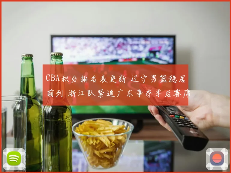 CBA积分排名表更新 辽宁男篮稳居前列 浙江队紧追广东争夺季后赛席位