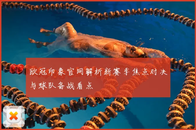 欧冠印象官网解析新赛季焦点对决与球队备战看点