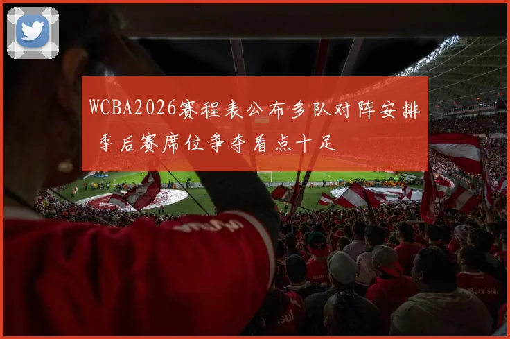 WCBA2026赛程表公布多队对阵安排 季后赛席位争夺看点十足
