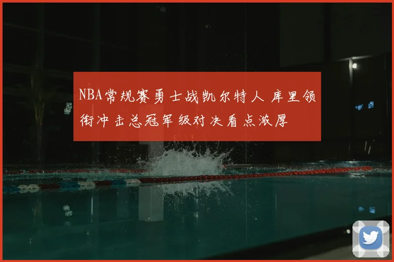 NBA常规赛勇士战凯尔特人 库里领衔冲击总冠军级对决看点浓厚