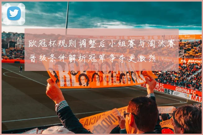 欧冠杯规则调整后小组赛与淘汰赛晋级条件解析冠军争夺更激烈