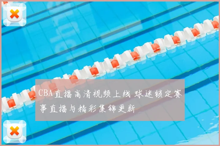 CBA直播高清视频上线 球迷锁定赛事直播与精彩集锦更新