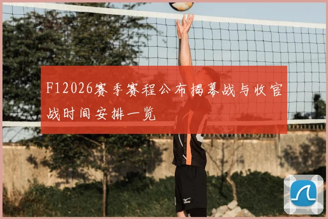 F12026赛季赛程公布揭幕战与收官战时间安排一览
