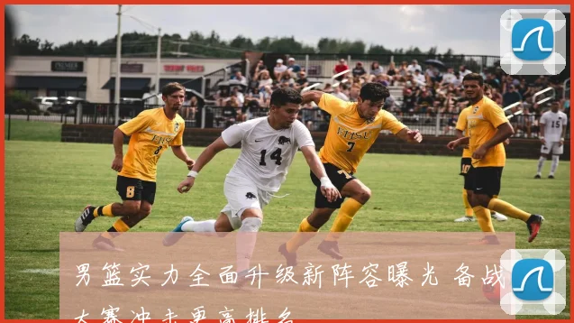 男篮实力全面升级新阵容曝光 备战大赛冲击更高排名