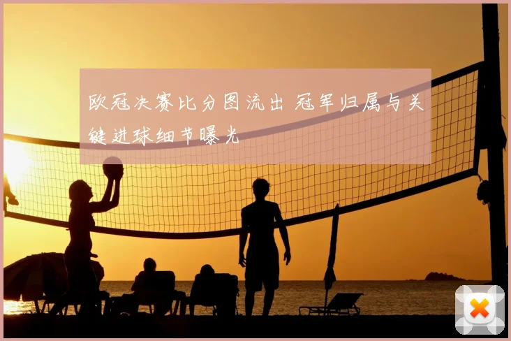 欧冠决赛比分图流出 冠军归属与关键进球细节曝光