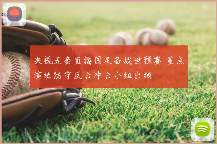 央视五套直播国足备战世预赛 重点演练防守反击冲击小组出线