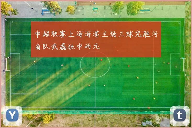 中超联赛上海海港主场三球完胜河南队武磊独中两元