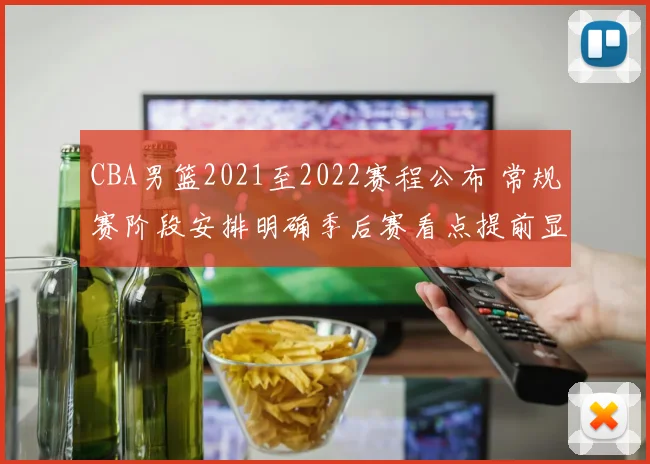 CBA男篮2021至2022赛程公布 常规赛阶段安排明确季后赛看点提前显现