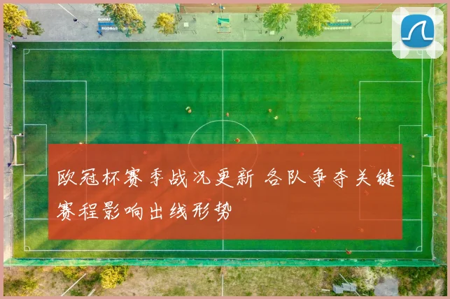 欧冠杯赛季战况更新 各队争夺关键赛程影响出线形势