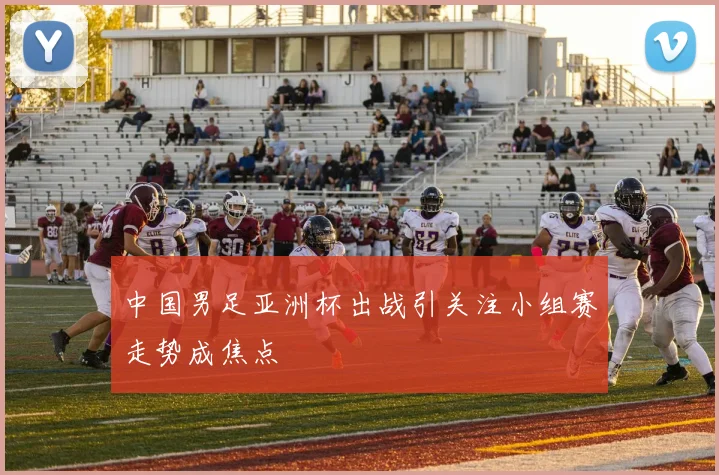 中国男足亚洲杯出战引关注小组赛走势成焦点