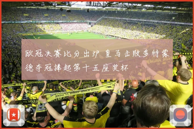 欧冠决赛比分出炉 皇马击败多特蒙德夺冠捧起第十五座奖杯