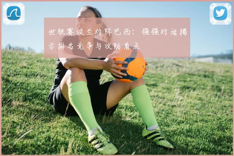 世联赛波兰对阵巴西:强强对话揭示排名竞争与攻防看点