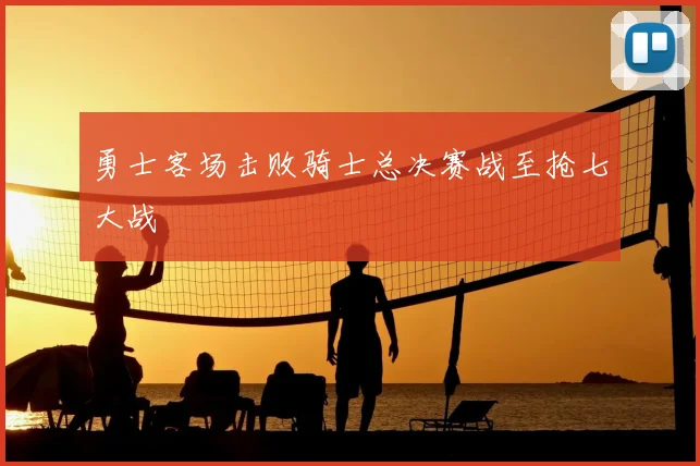 勇士客场击败骑士总决赛战至抢七大战