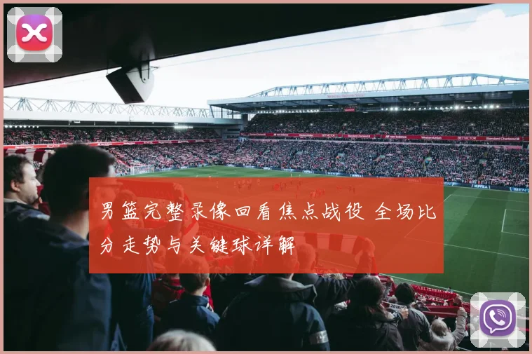 男篮完整录像回看焦点战役 全场比分走势与关键球详解