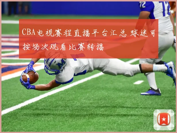 CBA电视赛程直播平台汇总 球迷可按场次观看比赛转播