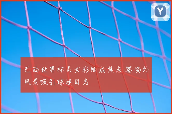 巴西世界杯美女彩绘成焦点 赛场外风景吸引球迷目光