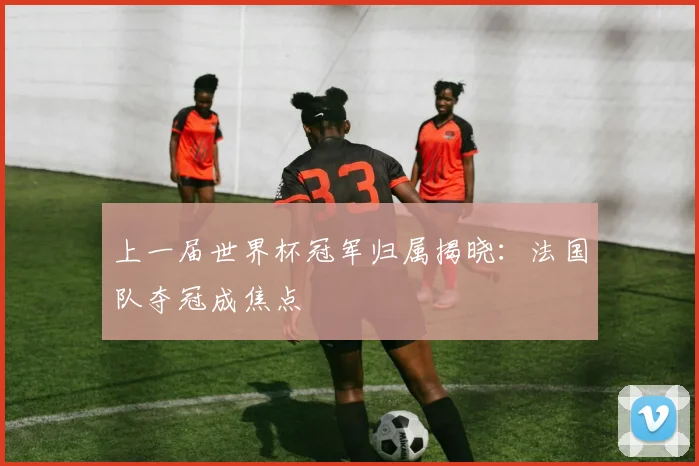 上一届世界杯冠军归属揭晓:法国队夺冠成焦点
