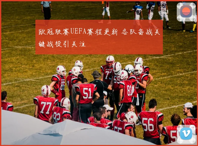 欧冠联赛UEFA赛程更新 各队备战关键战役引关注