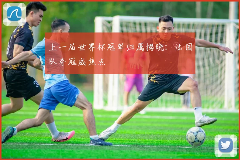 上一届世界杯冠军归属揭晓:法国队夺冠成焦点
