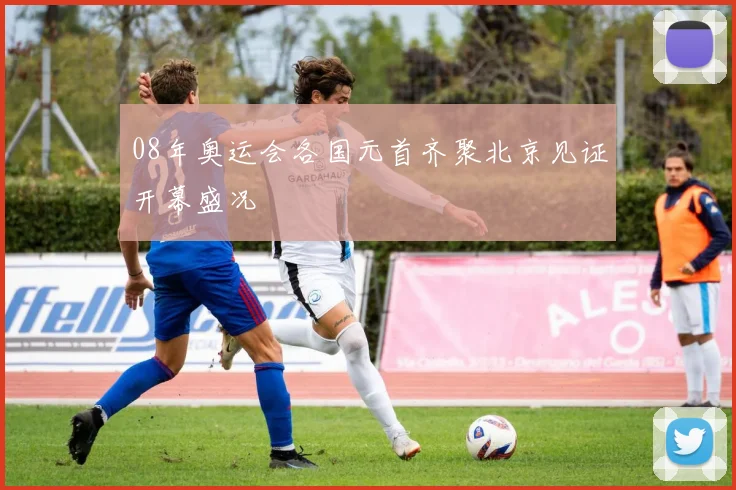 08年奥运会各国元首齐聚北京见证开幕盛况
