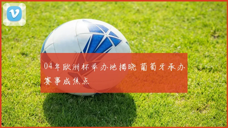 04年欧洲杯举办地揭晓 葡萄牙承办赛事成焦点