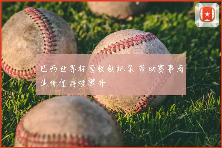 巴西世界杯营收创纪录 带动赛事商业价值持续攀升